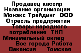 Продавец-кассир › Название организации ­ Монэкс Трейдинг, ООО › Отрасль предприятия ­ Товары народного потребления (ТНП) › Минимальный оклад ­ 20 000 - Все города Работа » Вакансии   . Томская обл.,Кедровый г.